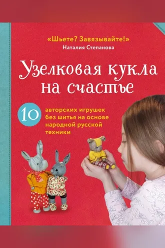 Обложка книги «Узелковая кукла на счастье. 10 авторских игрушек без шитья на основе народной русской техники»