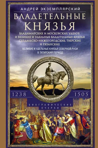 Обложка книги «Владетельные князья Владимирских и Московских уделов и великие и удельные владетельные князья Суздальско-Нижегородские, Тверские и Рязанские. Великие и удельные князья Северной Руси в татарский период с 1238 по 1505 г.»