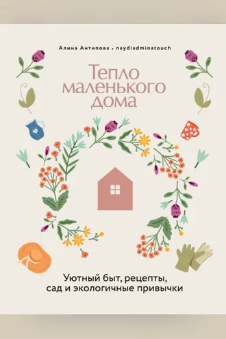 Обложка книги «Тепло маленького дома. Уютный быт, рецепты, сад и экологичные привычки»