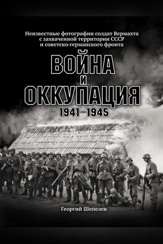 Обложка книги «Война и оккупация. Неизвестные фотографии солдат Вермахта с захваченной территории СССР и Советско-германского фронта. 1941–1945 гг.»