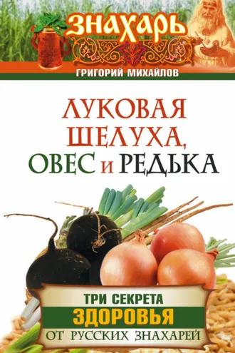 Обложка книги «Луковая шелуха, овес и редька. Три секрета здоровья от русских знахарей»