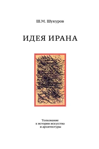 Обложка книги «Идея Ирана. Толкование к истории искусства и архитектуры»