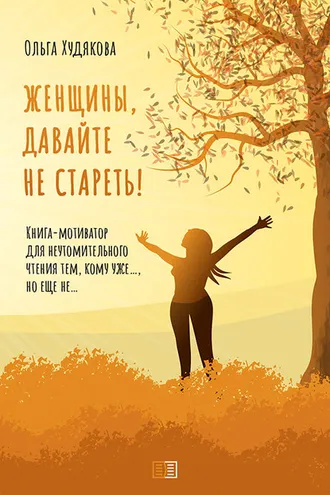 Обложка книги «Женщины, давайте не стареть! Книга-мотиватор для неутомительного чтения тем, кому уже…, но еще не…»