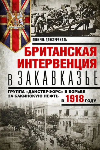 Обложка книги «Британская интервенция в Закавказье. Группа «Данстерфорс» в борьбе за бакинскую нефть в 1918 году»