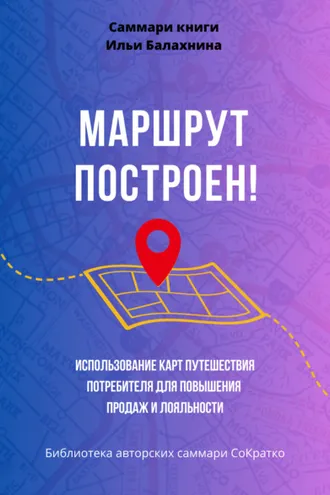 Обложка книги «Саммари книги Ильи Балахнина «Маршрут построен! Использование карт путешествия потребителя для повышения продаж и лояльности»»