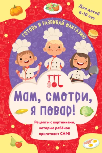 Обложка книги «Мам, смотри, я повар! Рецепты с картинками, которые ребенок приготовит сам!»