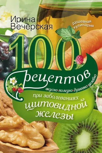 Обложка книги «100 рецептов при заболеваниях щитовидной железы. Вкусно, полезно, душевно, целебно»