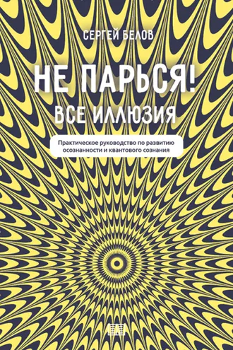 Обложка книги «Не парься! Все иллюзия. Практическое руководство по развитию осознанности и квантового сознания»