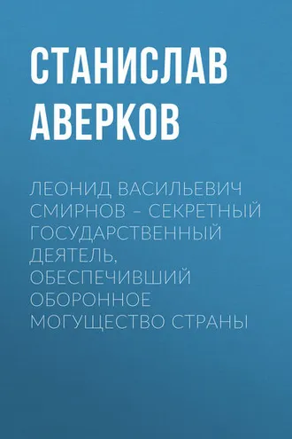 Обложка книги «Леонид Васильевич Смирнов – секретный государственный деятель, обеспечивший оборонное могущество страны»