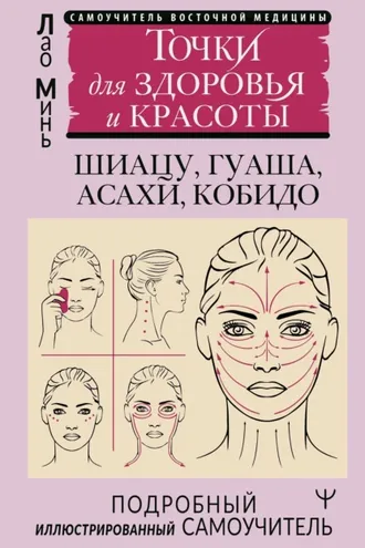Обложка книги «Восточный самомассаж лица и шеи. Подробный самоучитель шиацу, гуаша, асахи, кобидо / Точки для здоровья и красоты. Подробный иллюстрированный самоучитель»