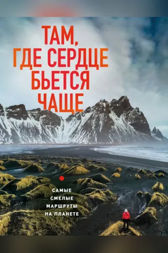 Обложка книги «Там, где сердце бьется чаще. Самые смелые маршруты на планете»