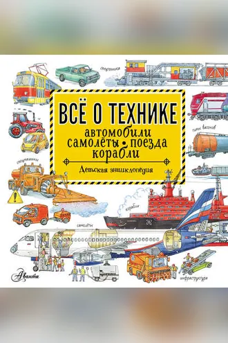 Обложка книги «Всё о технике. Автомобили, самолёты, поезда, корабли»