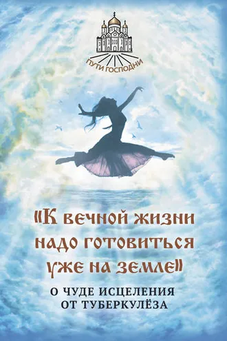 Обложка книги ««К вечной жизни надо готовиться уже на земле». О чуде исцеления от туберкулёза»