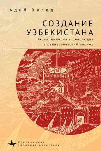 Обложка книги «Создание Узбекистана. Нация, империя и революция в раннесоветский период»