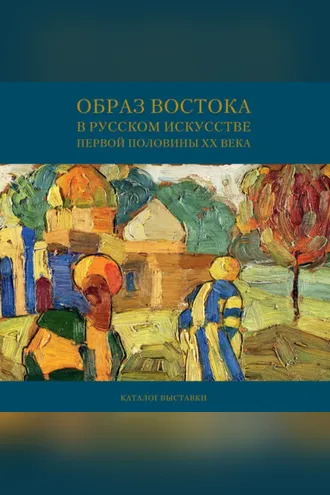 Обложка книги «Образ Востока в русском искусстве первой половины XX века. Каталог выставки»