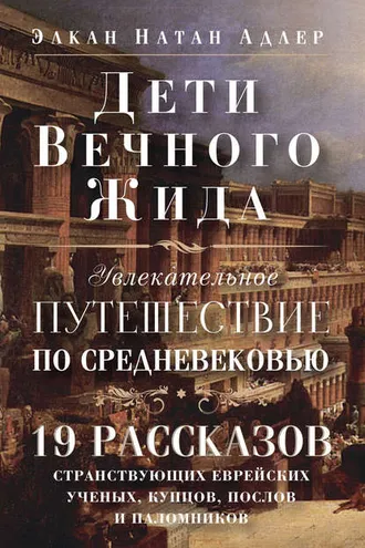 Обложка книги «Дети Вечного Жида, или Увлекательное путешествие по Средневековью. 19 рассказов странствующих еврейских ученых, купцов, послов и паломников»