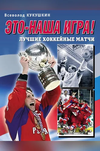 Обложка книги «Это – наша игра! Лучшие хоккейные матчи 1954–2008»