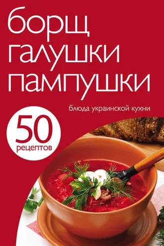 Обложка книги «50 рецептов. Борщ, галушки, пампушки. Блюда украинской кухни»