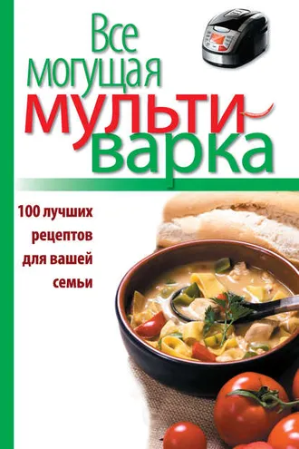 Обложка книги «Все могущая мультиварка. 100 лучших рецептов для вашей семьи»