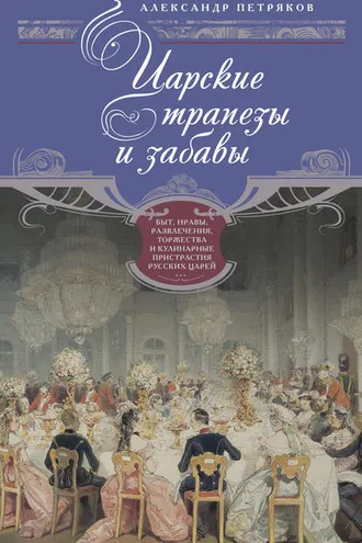Обложка книги «Царские трапезы и забавы. Быт, нравы, развлечения, торжества и кулинарные пристрастия русских царей»