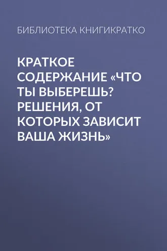 Обложка книги «Краткое содержание «Что ты выберешь? Решения, от которых зависит ваша жизнь»»