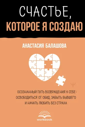 Обложка книги «Счастье, которое я создаю. Осознанный путь возвращения к себе: освободиться от обид, забыть бывшего и начать любить без страха»