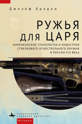 Обложка книги «Ружья для царя. Американские технологии и индустрия стрелкового огнестрельного оружия в России XIX века»