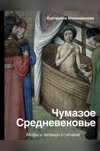 Обложка книги «Чумазое Средневековье. Мифы и легенды о гигиене»