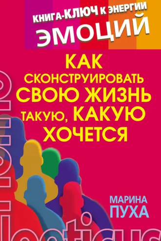 Обложка книги «Как сконструировать свою жизнь такую, какую хочется. Книга-ключ к энергии эмоций»