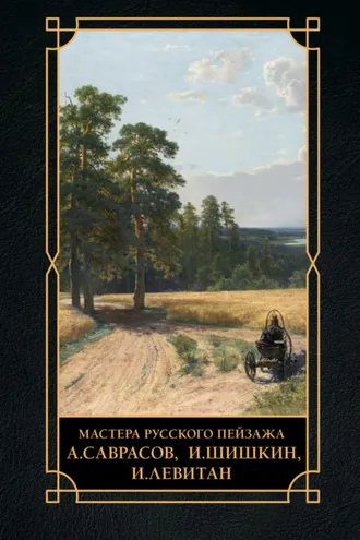 Обложка книги «Мастера русского пейзажа. А. Саврасов, И. Шишкин, И. Левитан»