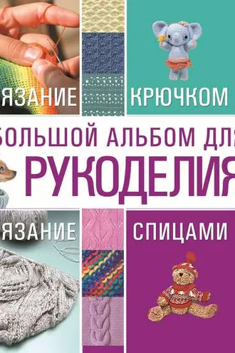 Обложка книги «Большой альбом для рукоделия. Вязание крючком. Вязание спицами»