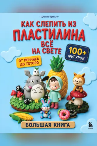 Обложка книги «Как слепить из пластилина всё на свете. От пончика до тоторо. 100+ фигурок. Большая книга»
