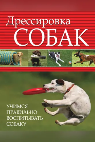 Обложка книги «Дрессировка собак. Учимся правильно воспитывать собаку»