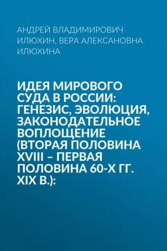 Обложка книги «Идея мирового суда в России: генезис, эволюция, законодательное воплощение (вторая половина XVIII – первая половина 60-х гг. XIX в.):»