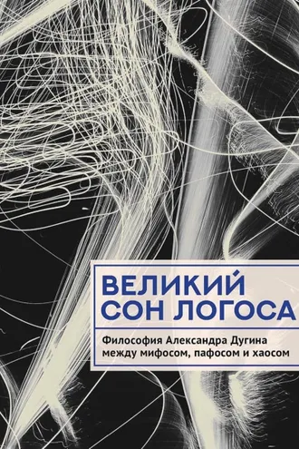 Обложка книги «Великий сон Логоса. Философия Александра Дугина между мифосом, пафосом и хаосом»
