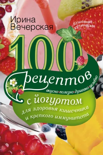 Обложка книги «100 рецептов с йогуртом для здоровья кишечника и крепкого иммунитета. Вкусно, полезно, душевно, целебно»