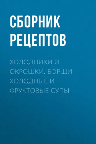 Обложка книги «Холодники и окрошки. Борщи. Холодные и фруктовые супы»