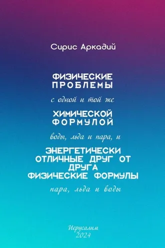 Обложка книги «Физические проблемы с одной и той же химической формулой воды, льда и пара, и энергетически отличные друг от друга физические формулы пара, льда и воды»