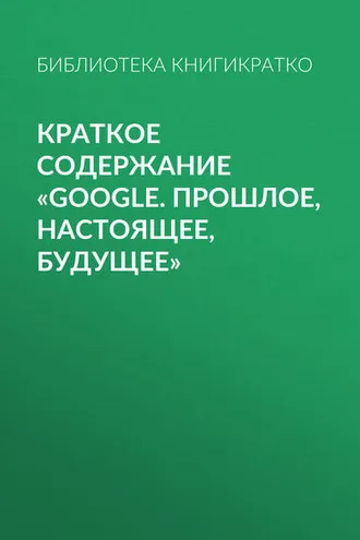 Обложка книги «Краткое содержание «Google. Прошлое, настоящее, будущее»»