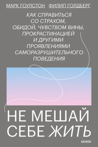 Обложка книги «Не мешай себе жить. Как справиться со страхом, обидой, чувством вины, прокрастинацией и другими проявлениями саморазрушительного поведения»