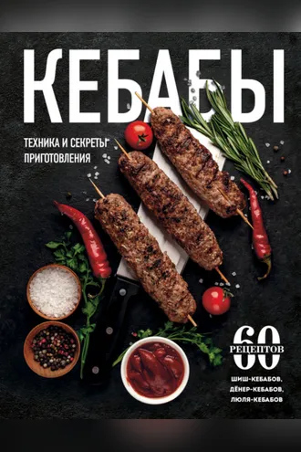 Обложка книги «Кебабы. Техника и секреты приготовления. 60 рецептов шиш-кебабов, дёнер-кебабов, люля-кебабов»