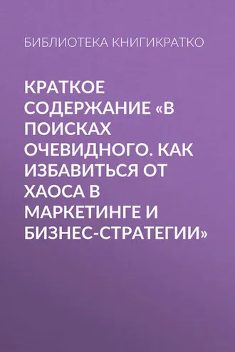 Обложка книги «Краткое содержание «В поисках очевидного. Как избавиться от хаоса в маркетинге и бизнес-стратегии»»