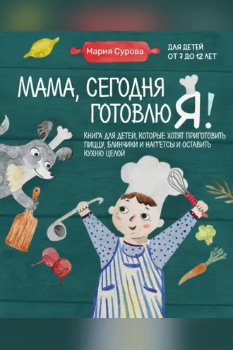 Обложка книги «Мама, сегодня готовлю я! Книга для детей, которые хотят приготовить пиццу, блинчики и наггетсы и оставить кухню целой»
