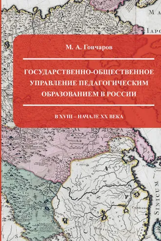 Обложка книги «Государственно-общественное управление педагогическим образованием в России в XVIII – начале XX века»