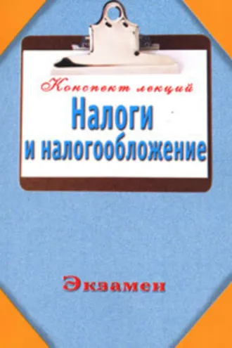 Обложка книги «Налоги и налогообложение (Конспект лекций)»