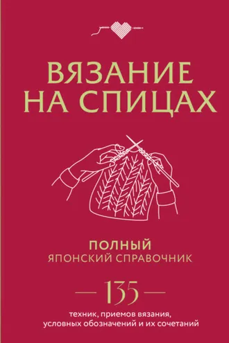 Обложка книги «Вязание на спицах. Полный японский справочник. 135 техник, приемов вязания, условных обозначений и их сочетаний»