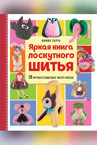 Обложка книги «Яркая книга лоскутного шитья. 28 игрушек в пошаговых мастер-классах»