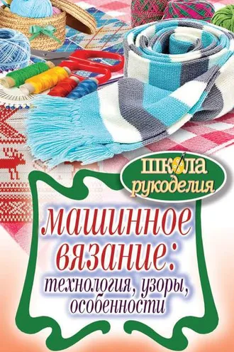Обложка книги «Машинное вязание: технология, узоры, особенности»