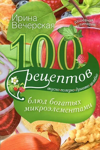 Обложка книги «100 рецептов блюд, богатых микроэлементами. Вкусно, полезно, душевно, целебно»