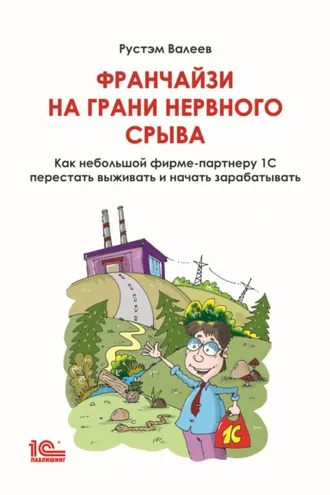 Обложка книги «Франчайзи на грани нервного срыва. Как небольшой фирме-партнеру 1С перестать выживать и начать зарабатывать»